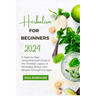 Herbalism for Beginners 2024: A Steps by Step Comprehensive Guide to the Timeless Legacy of Remedies, Brews, and Recipes Through the Ages