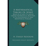 A Mathematical Theory Of Spirit: Being An Attempt To Employ Certain Mathematical Principles In The Elucidation Of Some Metaphysical Problems