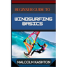 Beginner Guide to Windsurfing Basics: Master And Learn Essential Skills, Safety Measures, Equipment Setup And Effective Maneuvers For Novice