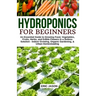 Hydroponics for Beginners: An essential Guide to Growing Vegetables, Fruits, Herbs, and Edible Flowers in a Soilless Solution.