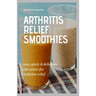 Arthritis Relief Smoothies: easy, quick and delicious smoothies for arthritis relief