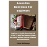 Accordion Exercises For Beginners: Beginner-Friendly Exercises And Drills To Build And Improve Finger Strength, Bellows Control, Rhythm, And Coordinat