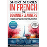 Short Stories in French For Beginner Learners: Quickly Improve Your Reading, Speaking, and Confidence in French the Fun Way - with Powerful Vocab Tool