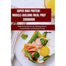 Super High Protein: MUSCLE-BUILDING MEAL PREP COOKBOOK: High Protein Recipes for Building Muscle, Losing Weight, and Boosting Energy