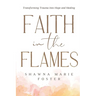 Faith in the Flames: Transforming Trauma Into Hope and Healing: Transforming Trauma into Hope and Healing: Transforming Trauma into Hope