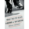 What the Eye Hears: A History of Tap Dancing