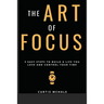 The Art of Focus: 3 Easy Steps to Build a Life You Love and Control Your Time