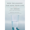How Philosophy Can Save Your Life: 10 Ideas That Matter Most