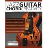 Jazz Guitar Chord Creativity: A Complete Guide to Mastering Jazz Guitar Chords Anywhere on the Fretboard