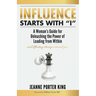 Influence Starts with "I": A Woman's Guide for Unleashing the Power of Leading from Within and Effecting Change Around You