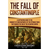 The Fall of Constantinople: A Captivating Guide to the Conquest of Constantinople by the Ottoman Turks that Marked the end of the Byzantine Empire