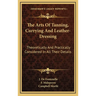The Arts Of Tanning, Currying And Leather-Dressing: Theoretically And Practically Considered In All Their Details