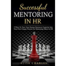 Successful Mentoring in HR: 9 Ways to Turn Your Human Resources Expertise Into Your Own Unique Process for Mentoring Others in HR