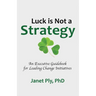 Luck is Not a Strategy: An Executive Guidebook for Leading Change Initiative