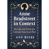 Anne Bradstreet in Context: The Life and Work of a Colonial American Poet