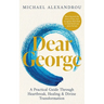 Dear George: A Practical Guide Through Heartbreak, Healing & Divine Transformation