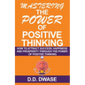 Mastering The Power Of Positive Thinking: How To Attract Success, Happiness And Prosperity Through The Power Of Positive Thinking