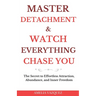 Master Detachment & Watch Everything Chase You: The Secret To Effortless Attraction, Abundance, and Inner Freedom