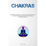 Chakras: The Definitive Handbook On Activating And Harmonizing Your Intrinsic Positive Energy Through The Methodology Of Chakra Purification