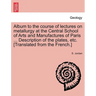 Album to the Course of Lectures on Metallurgy at the Central School of Arts and Manufactures of Paris ... Description of the Plates, Etc. [Translated