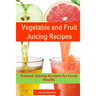 Vegetable and Fruits Juicing Recipes: Natural Juicing Recipes for Good Health(juice Cleanse, Juicing Diet, Juice Recipes, Healthy Juicing, Juice Diet,