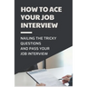 How To Ace Your Job Interview: Nailing The Tricky Questions And Pass Your Job Interview: Mastering The Job Interview Process