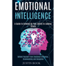 Emotional Intelligence: A Guide to Growing Up Your Ability to Leading Others (Defend Yourself From Emotional Influence, Brainwashing and Deception)