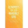 Glimpses of an Invisible God: Experiencing God in the Everyday Moments of Life