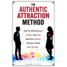 The Authentic Attraction Method: How To Strategically Attract And Date Beautiful Women Without Losing Who You Are