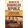 History of the Dominican Republic: A Captivating Guide to the Caribbean Island's Ancient Roots, Taínos and Caribs, Colonial Past, and Modern Times