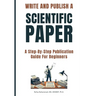 Write and Publish Scientific Paper: A Step-By-Step Publication Guide For Beginners