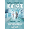 Don't Get Sick Over Your Healthcare: Six simple steps to take control of your healthcare for more confidence, support and a healthier future