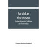 As old as the moon; Cuban legends: folklore of the Antillas