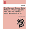 The Mansfeld Copper-Slate Mines in Prussian Saxony; Their Past and Present State; With Statistics, Etc.
