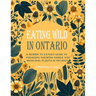 Eating Wild in Ontario: A Newbie to Expert Guide to Foraging/Growing Edible and Medicinal Plants in Ontario