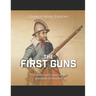 The First Guns: The History and Legacy of the Invention of Firearms