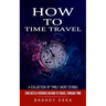 How to Time Travel: A Collection of Timely Short Stories (Fun Facts & Theories on How to Travel Through Time)