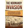 The Normandy Invasion: A Captivating Guide to D-Day and the Allied Offensive That Launched the Liberation of Western Europe