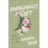 Courageously Soft: Daring to Keep a Tender Heart in a Tough World