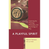 A Playful Spirit: Exploring the Theology, Philosophy, and Psychology of Play