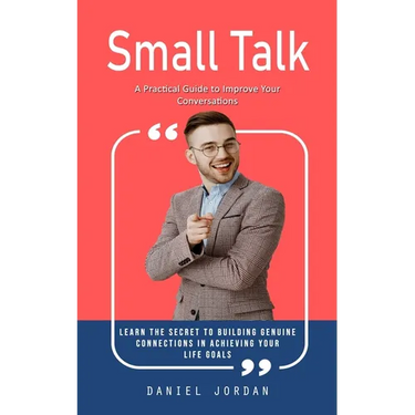 Small Talk: A Practical Guide to Improve Your Conversations (Learn the Secret to Building Genuine Connections in Achieving Your Life Goals)