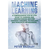 Machine Learning: A Comprehensive, Step-by-Step Guide to Learning and Understanding Machine Learning Concepts, Technology and Principles for Beginners
