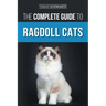 The Complete Guide to Ragdoll Cats: Choosing, Preparing for, House Training, Grooming, Feeding, Caring for, and Loving Your New Ragdoll Cat