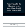 Cases decided in the High court of the South African republic during the year 1893