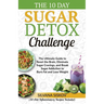 The 10 Day Sugar Detox Challenge: The Ultimate Guide to Reset the Brain, Eliminate Sugar Cravings, and Break Sugar Addiction to Burn Fat and Lose Weig