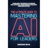 The Ultimate Guide to Mastering AI for Leaders: Your Non-technical Playbook for Artificial Intelligence Strategy and Innovation