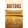 Britons: A Captivating Guide to the Ancient People Living in Britain Before the Anglo-Saxon Invasions