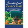 Secrets of Pets: Care of Fishes. A Step By Step Guide to Creating and Keeping of Freshwater Fish and Aquariums for Them. Life and Health of Your Pet