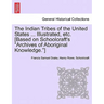 The Indian Tribes of the United States ... Illustrated, etc. [Based on Schoolcraft's "Archives of Aboriginal Knowledge."] VOL. I