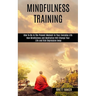 Mindfulness Training: How Mindfulness and Meditation Will Change Your Life and Kick Depression Away (How To Be In The Present Moment In Your
